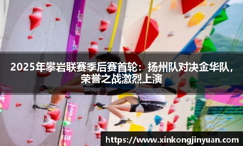 2025年攀岩联赛季后赛首轮：扬州队对决金华队，荣誉之战激烈上演